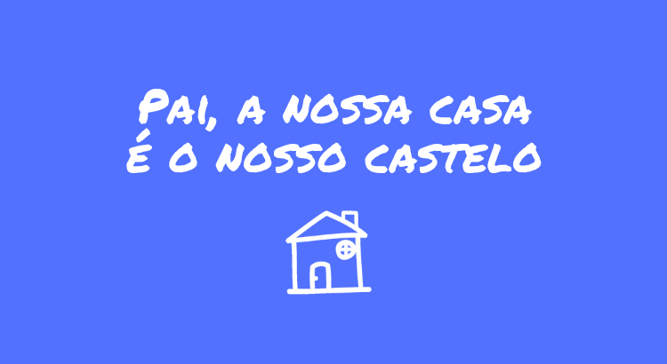 pai-a-nossa-casa-e-o-nosso-castelo.png